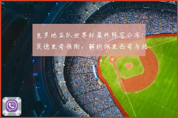 克罗地亚队世界杯最终阵容公布：莫德里奇领衔，解析佩里西奇与格瓦迪奥尔入选详情
