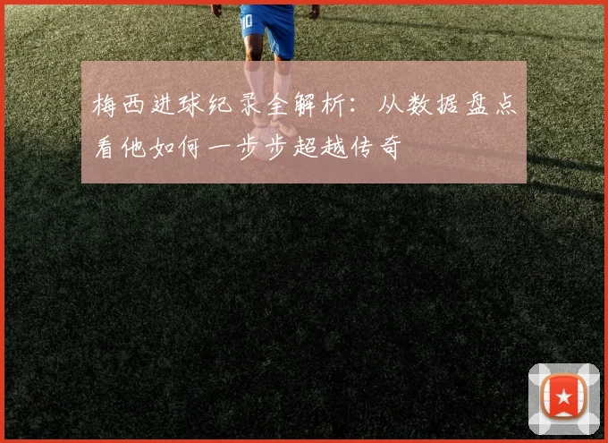 梅西进球纪录全解析:从数据盘点看他如何一步步超越传奇
