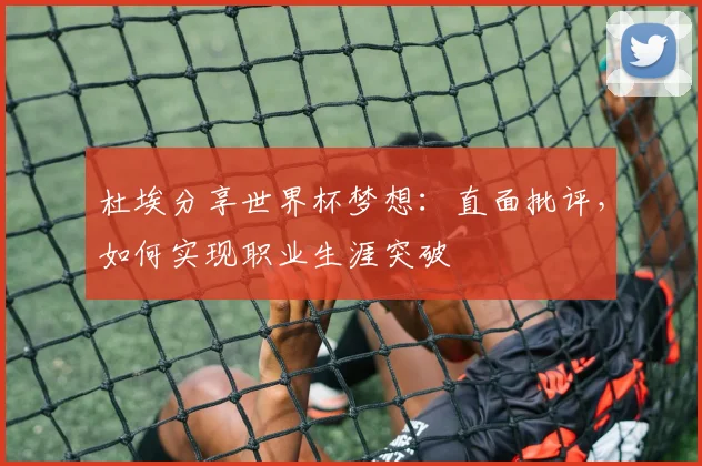 杜埃分享世界杯梦想：直面批评，如何实现职业生涯突破