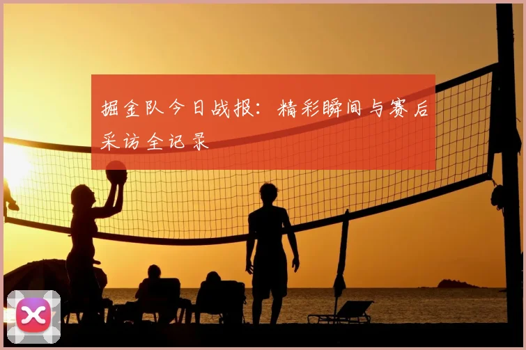 掘金队今日战报:精彩瞬间与赛后采访全记录
