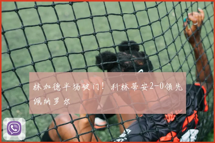 林加德半场破门!科林蒂安2-0领先佩纳罗尔