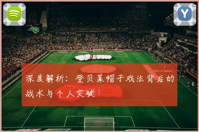 深度解析：登贝莱帽子戏法背后的战术与个人突破
