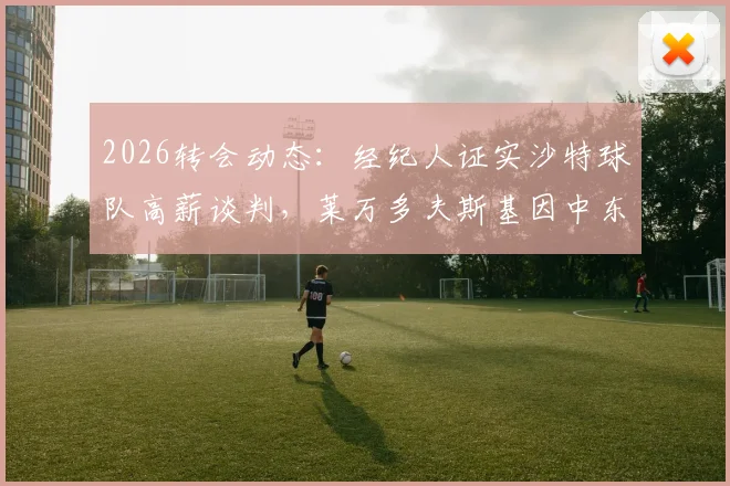 2026转会动态：经纪人证实沙特球队高薪谈判，莱万多夫斯基因中东地区局势紧张拒绝报价