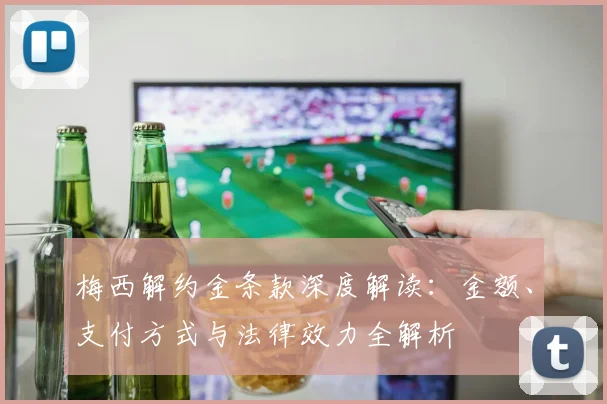 梅西解约金条款深度解读:金额、支付方式与法律效力全解析