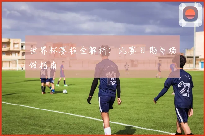 世界杯赛程全解析:比赛日期与场馆指南