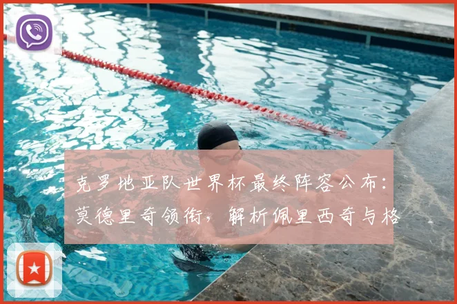 克罗地亚队世界杯最终阵容公布：莫德里奇领衔，解析佩里西奇与格瓦迪奥尔入选详情