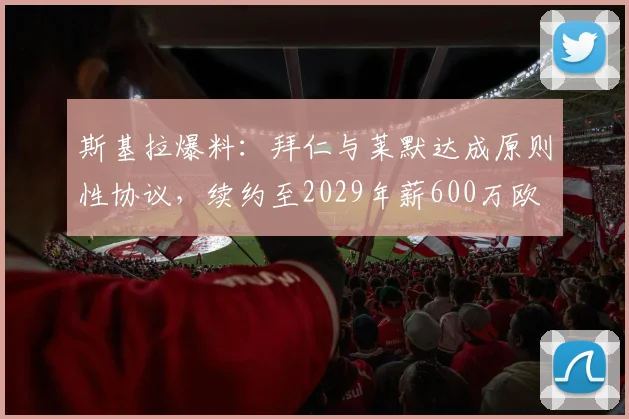 斯基拉爆料：拜仁与莱默达成原则性协议，续约至2029年薪600万欧