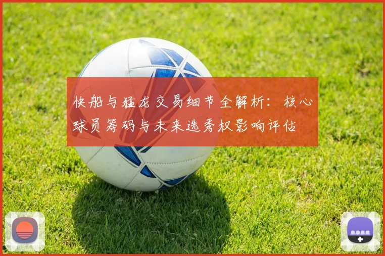快船与猛龙交易细节全解析：核心球员筹码与未来选秀权影响评估