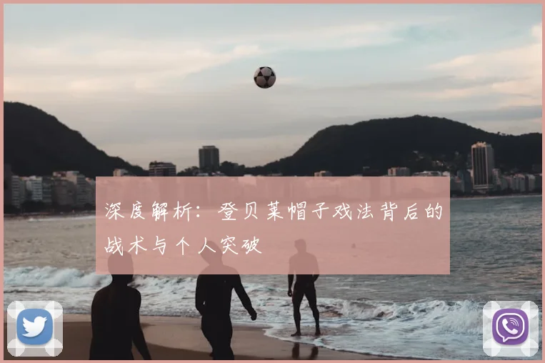 深度解析：登贝莱帽子戏法背后的战术与个人突破