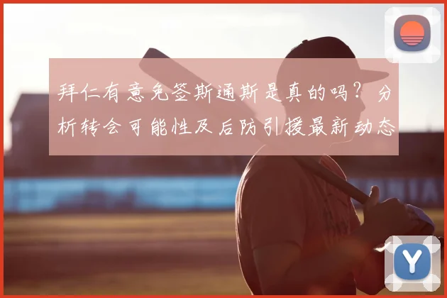 拜仁有意免签斯通斯是真的吗?分析转会可能性及后防引援最新动态